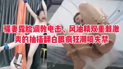 []【包你爽】骚妻露脸调教电击+风油精，被玩到抽搐翻白眼喷尿失禁