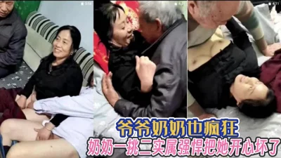[]爷爷奶奶也疯狂！一挑二实属强悍奶奶真开心【完整版99分钟已上传下面】
